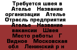 Требуется швея в Ателье › Название организации ­ Ателье › Отрасль предприятия ­ Ателье › Название вакансии ­ Швея › Место работы ­ Г.Видное - Московская обл., Ленинский р-н, Видное г. Работа » Вакансии   